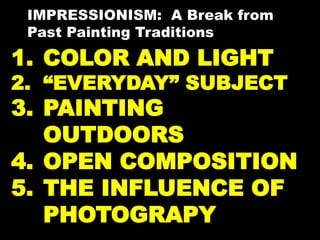 1. COLOR AND LIGHT
2. “EVERYDAY” SUBJECT
3. PAINTING
OUTDOORS
4. OPEN COMPOSITION
5. THE INFLUENCE OF
PHOTOGRAPY
IMPRESSIONISM: A Break from
Past Painting Traditions
 