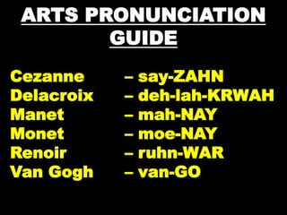 ARTS PRONUNCIATION
GUIDE
Cezanne – say-ZAHN
Delacroix – deh-lah-KRWAH
Manet – mah-NAY
Monet – moe-NAY
Renoir – ruhn-WAR
Van Gogh – van-GO
 