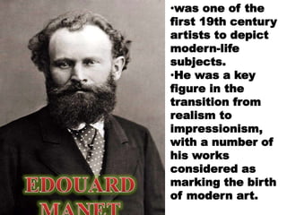 •was one of the
first 19th century
artists to depict
modern-life
subjects.
•He was a key
figure in the
transition from
realism to
impressionism,
with a number of
his works
considered as
marking the birth
of modern art.
 