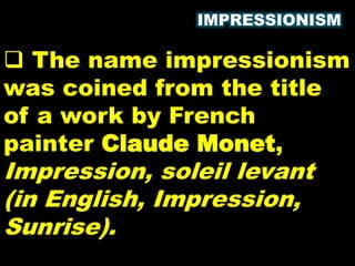 IMPRESSIONISM
 The name impressionism
was coined from the title
of a work by French
painter Claude Monet,
Impression, soleil levant
(in English, Impression,
Sunrise).
 