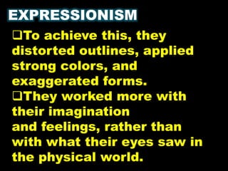 EXPRESSIONISM
To achieve this, they
distorted outlines, applied
strong colors, and
exaggerated forms.
They worked more with
their imagination
and feelings, rather than
with what their eyes saw in
the physical world.
 
