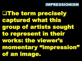 IMPRESSIONISM
The term precisely
captured what this
group of artists sought
to represent in their
works: the viewer’s
momentary “impression”
of an image.
 