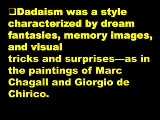 Dadaism was a style
characterized by dream
fantasies, memory images,
and visual
tricks and surprises—as in
the paintings of Marc
Chagall and Giorgio de
Chirico.
 