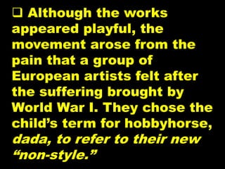  Although the works
appeared playful, the
movement arose from the
pain that a group of
European artists felt after
the suffering brought by
World War I. They chose the
child’s term for hobbyhorse,
dada, to refer to their new
“non-style.”
 