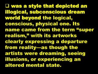  was a style that depicted an
illogical, subconscious dream
world beyond the logical,
conscious, physical one. Its
name came from the term “super
realism,” with its artworks
clearly expressing a departure
from reality—as though the
artists were dreaming, seeing
illusions, or experiencing an
altered mental state.
 
