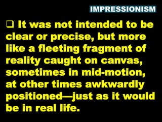 IMPRESSIONISM
 It was not intended to be
clear or precise, but more
like a fleeting fragment of
reality caught on canvas,
sometimes in mid-motion,
at other times awkwardly
positioned—just as it would
be in real life.
 