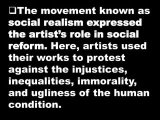 The movement known as
social realism expressed
the artist’s role in social
reform. Here, artists used
their works to protest
against the injustices,
inequalities, immorality,
and ugliness of the human
condition.
 