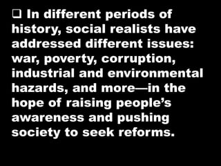  In different periods of
history, social realists have
addressed different issues:
war, poverty, corruption,
industrial and environmental
hazards, and more—in the
hope of raising people’s
awareness and pushing
society to seek reforms.
 