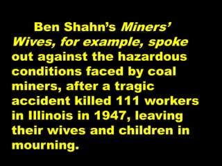 Ben Shahn’s Miners’
Wives, for example, spoke
out against the hazardous
conditions faced by coal
miners, after a tragic
accident killed 111 workers
in Illinois in 1947, leaving
their wives and children in
mourning.
 