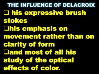 THE INFLUENCE OF DELACROIX
 his expressive brush
stokes
his emphasis on
movement rather than on
clarity of form
and most of all his
study of the optical
effects of color.
 