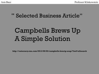 “ Selected Business Article”
Campbells Brews Up
A Simple Solution
http://eatocracy.cnn.com/2013/09/05/campbells-keurig-soup/?iref=allsearch
Asia Baez Professor Klinkowstein
 