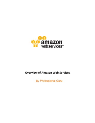  
	
  
	
  
	
  
	
  
	
  
	
  
	
  
	
  
	
  
	
  
	
  
Overview	
  of	
  Amazon	
  Web	
  Services	
  
By Professional Guru
 