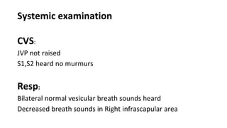 Systemic examination
CVS:
JVP not raised
S1,S2 heard no murmurs
Resp:
Bilateral normal vesicular breath sounds heard
Decreased breath sounds in Right infrascapular area
 