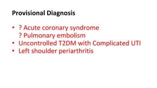 Provisional Diagnosis
• ? Acute coronary syndrome
? Pulmonary embolism
• Uncontrolled T2DM with Complicated UTI
• Left shoulder periarthritis
 