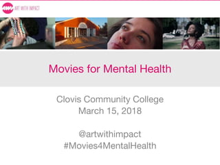 Movies for Mental Health
Clovis Community College
March 15, 2018
@artwithimpact
#Movies4MentalHealth
 