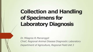 Collection and Handling
of Specimens for
Laboratory Diagnosis
Dr. Milagros R.Mananggit
Chief, Regional Animal Disease Diagnostic Laboratory
Department of Agriculture, Regional Field Unit 3
 