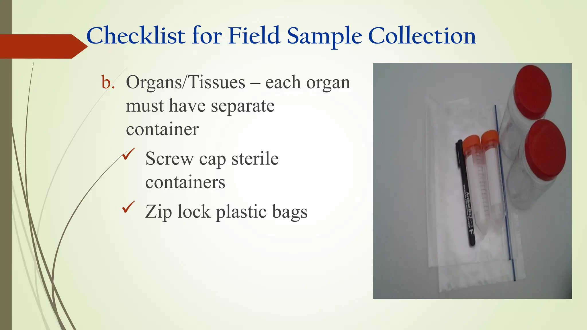 Checklist for Field Sample Collection
b. Organs/Tissues – each organ
must have separate
container
 Screw cap sterile
containers
 Zip lock plastic bags
 