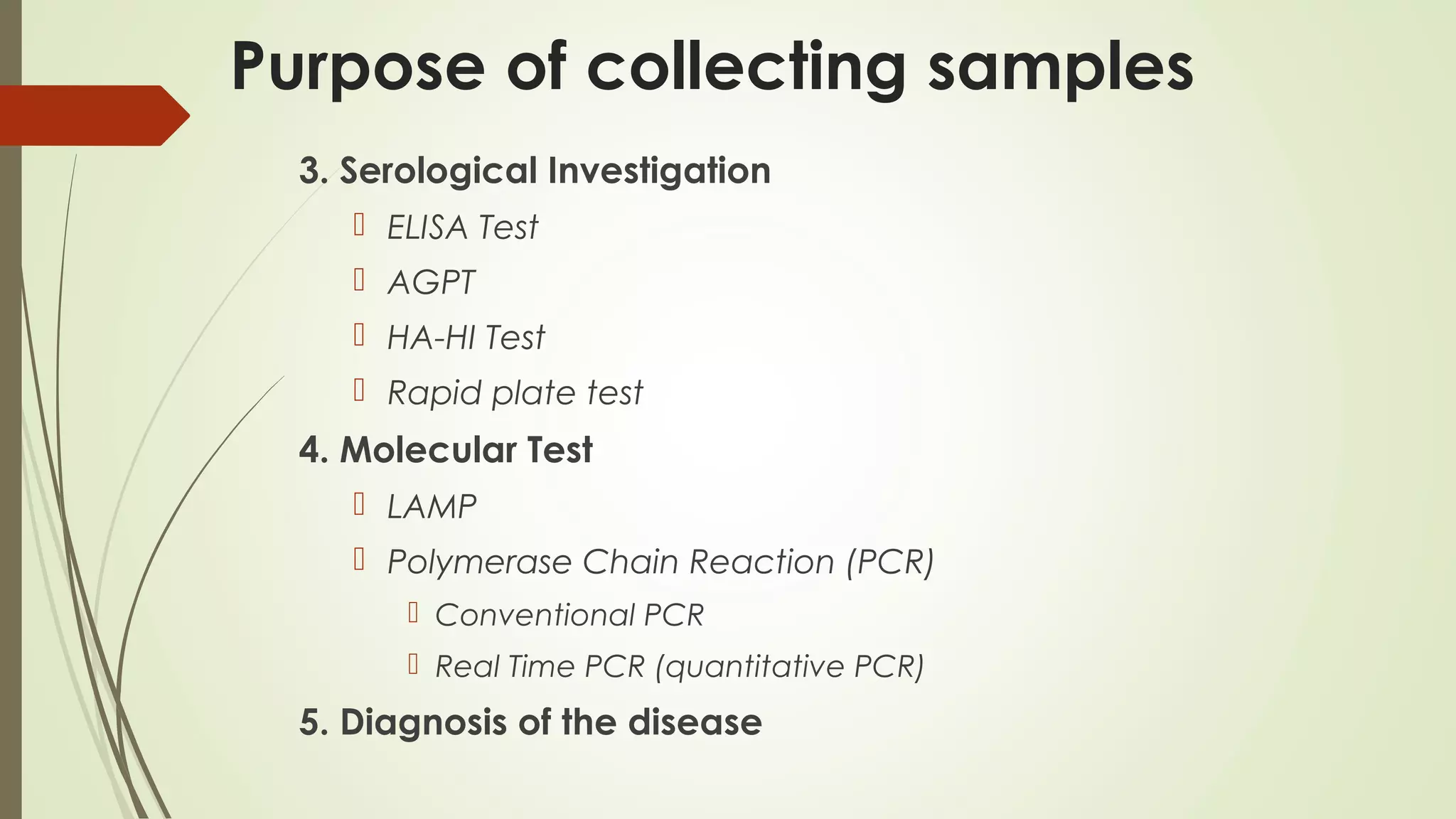 Purpose of collecting samples
3. Serological Investigation
 ELISA Test
 AGPT
 HA-HI Test
 Rapid plate test
4. Molecular Test
 LAMP
 Polymerase Chain Reaction (PCR)
 Conventional PCR
 Real Time PCR (quantitative PCR)
5. Diagnosis of the disease
 