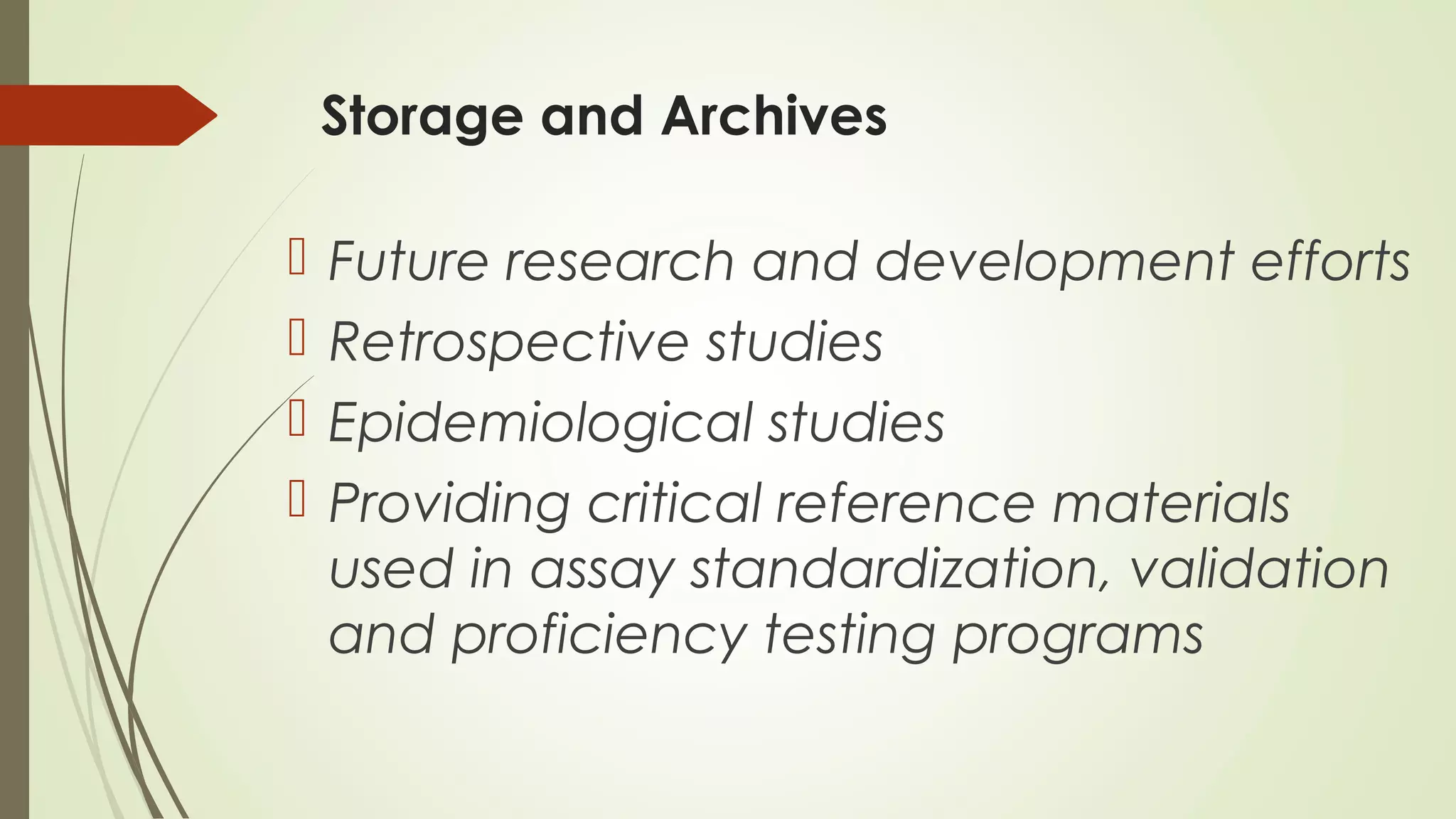 Storage and Archives
 Future research and development efforts
 Retrospective studies
 Epidemiological studies
 Providing critical reference materials
used in assay standardization, validation
and proficiency testing programs
 