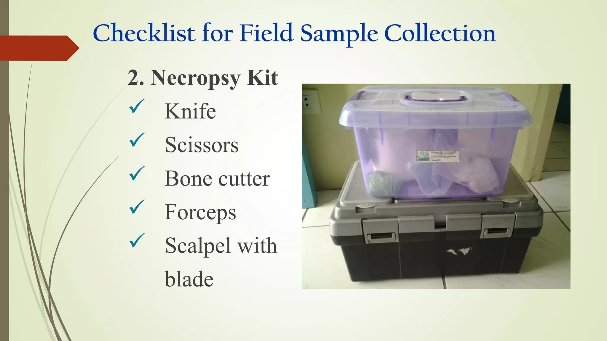Checklist for Field Sample Collection
2. Necropsy Kit
 Knife
 Scissors
 Bone cutter
 Forceps
 Scalpel with
blade
 