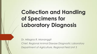 Collection and Handling
of Specimens for
Laboratory Diagnosis
Dr. Milagros R. Mananggit
Chief, Regional Animal Disease Diagnostic Laboratory
Department of Agriculture, Regional Field Unit 3
 