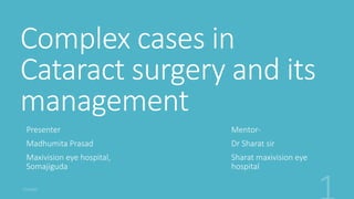 Complex cases in
Cataract surgery and its
management
Mentor-
Dr Sharat sir
Sharat maxivision eye
hospital
Presenter
Madhumita Prasad
Maxivision eye hospital,
Somajiguda
 