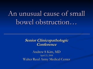 An unusual cause of small bowel obstruction… Senior Clinicopathologic Conference Andrew S Kim, MD April 23, 2008 Walter Reed Army Medical Center 