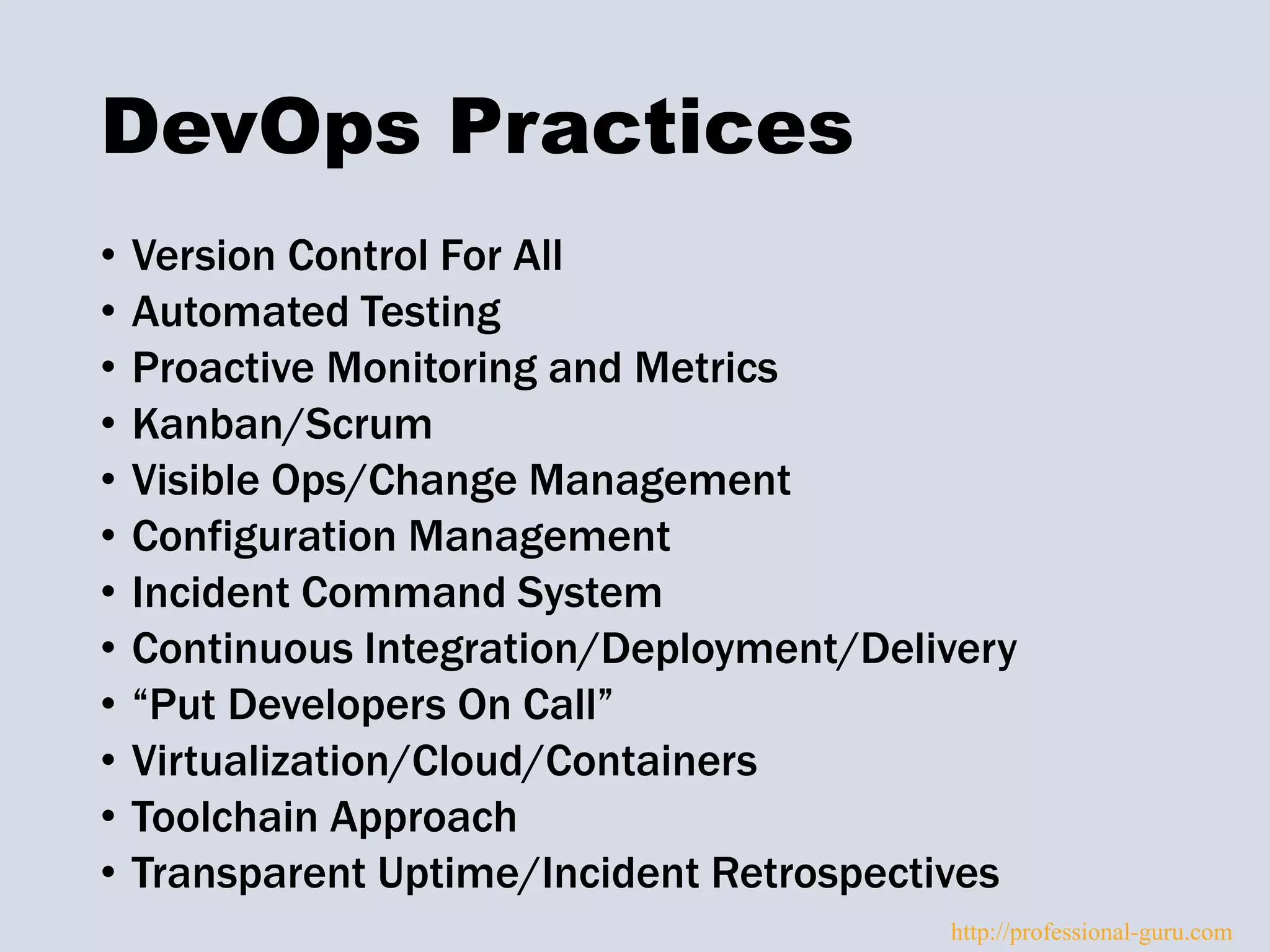 DevOps Practices
• Version Control For All
• Automated Testing
• Proactive Monitoring and Metrics
• Kanban/Scrum
• Visible Ops/Change Management
• Configuration Management
• Incident Command System
• Continuous Integration/Deployment/Delivery
• “Put Developers On Call”
• Virtualization/Cloud/Containers
• Toolchain Approach
• Transparent Uptime/Incident Retrospectives
http://professional-guru.com
 