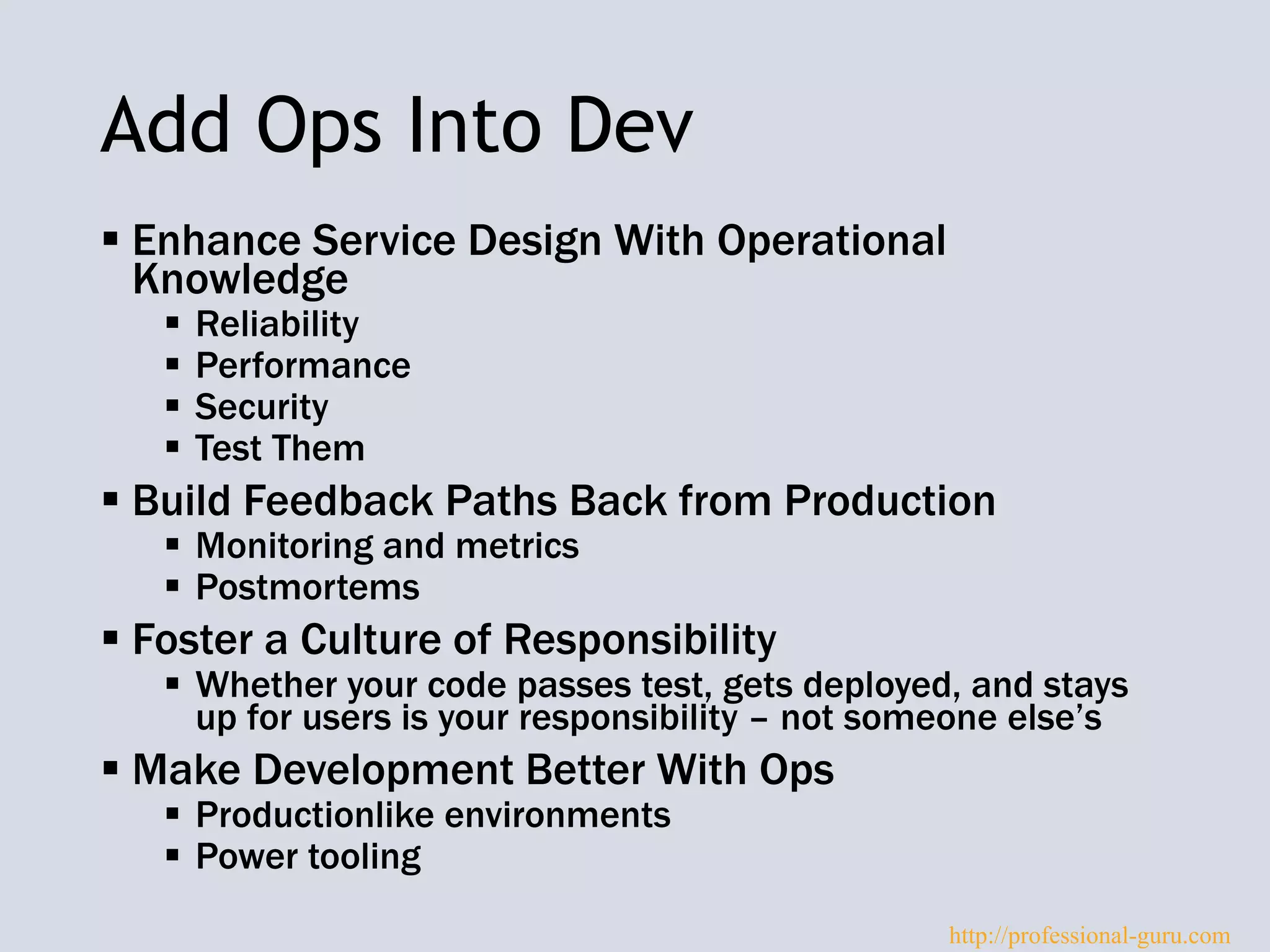 Add Ops Into Dev
 Enhance Service Design With Operational
Knowledge
 Reliability
 Performance
 Security
 Test Them
 Build Feedback Paths Back from Production
 Monitoring and metrics
 Postmortems
 Foster a Culture of Responsibility
 Whether your code passes test, gets deployed, and stays
up for users is your responsibility – not someone else’s
 Make Development Better With Ops
 Productionlike environments
 Power tooling
http://professional-guru.com
 