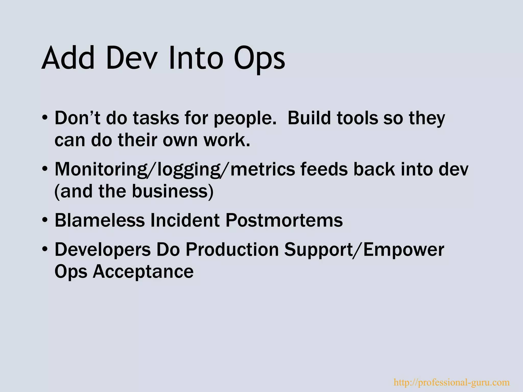 Add Dev Into Ops
• Don’t do tasks for people. Build tools so they
can do their own work.
• Monitoring/logging/metrics feeds back into dev
(and the business)
• Blameless Incident Postmortems
• Developers Do Production Support/Empower
Ops Acceptance
http://professional-guru.com
 