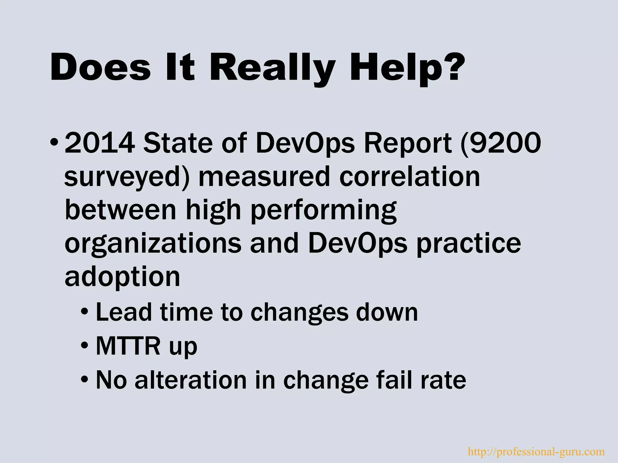 Does It Really Help?
•2014 State of DevOps Report (9200
surveyed) measured correlation
between high performing
organizations and DevOps practice
adoption
• Lead time to changes down
• MTTR up
• No alteration in change fail rate
http://professional-guru.com
 