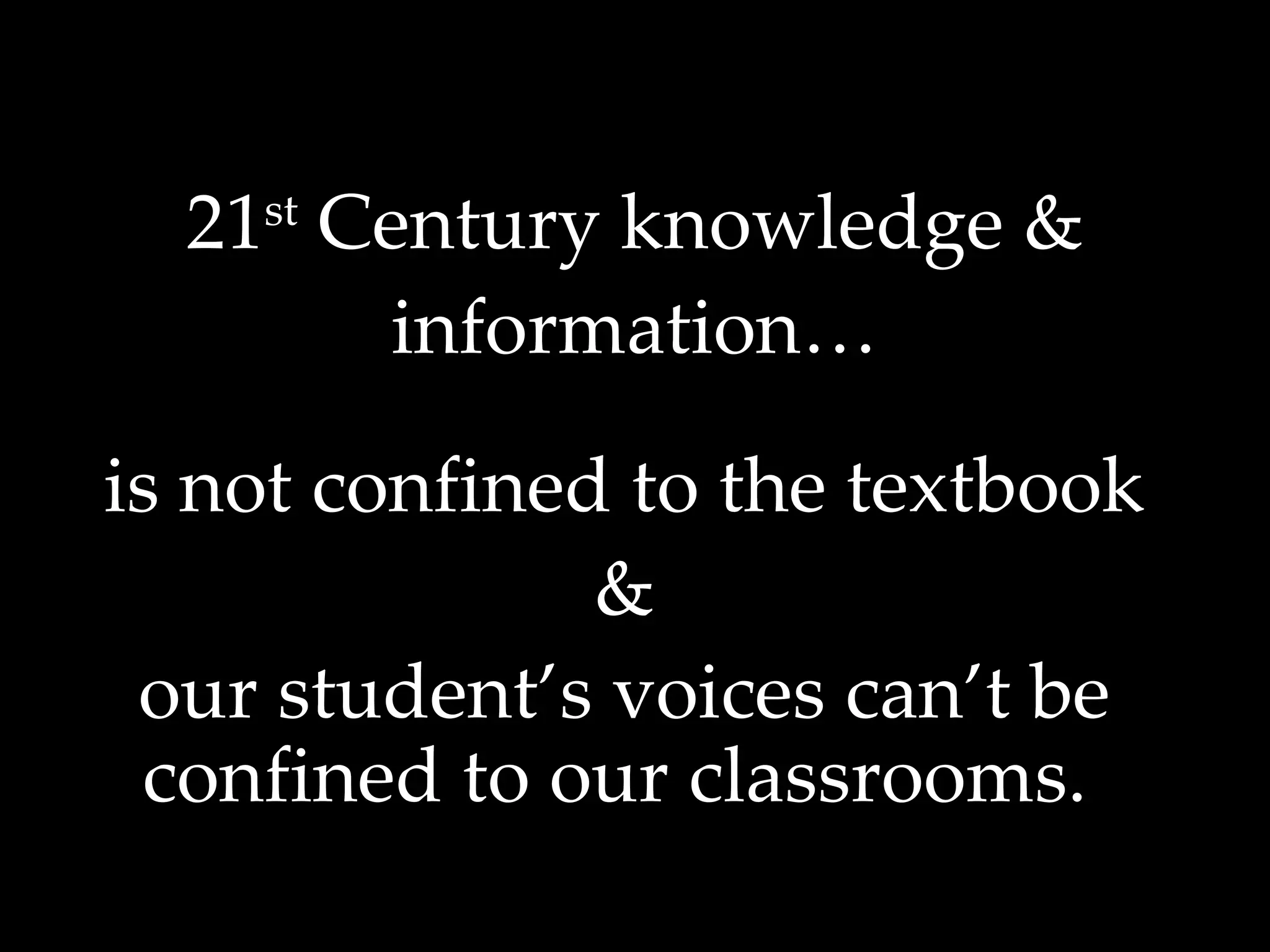 21 st  Century knowledge & information… is not confined to the textbook & our student’s voices can’t be confined to our classrooms.  