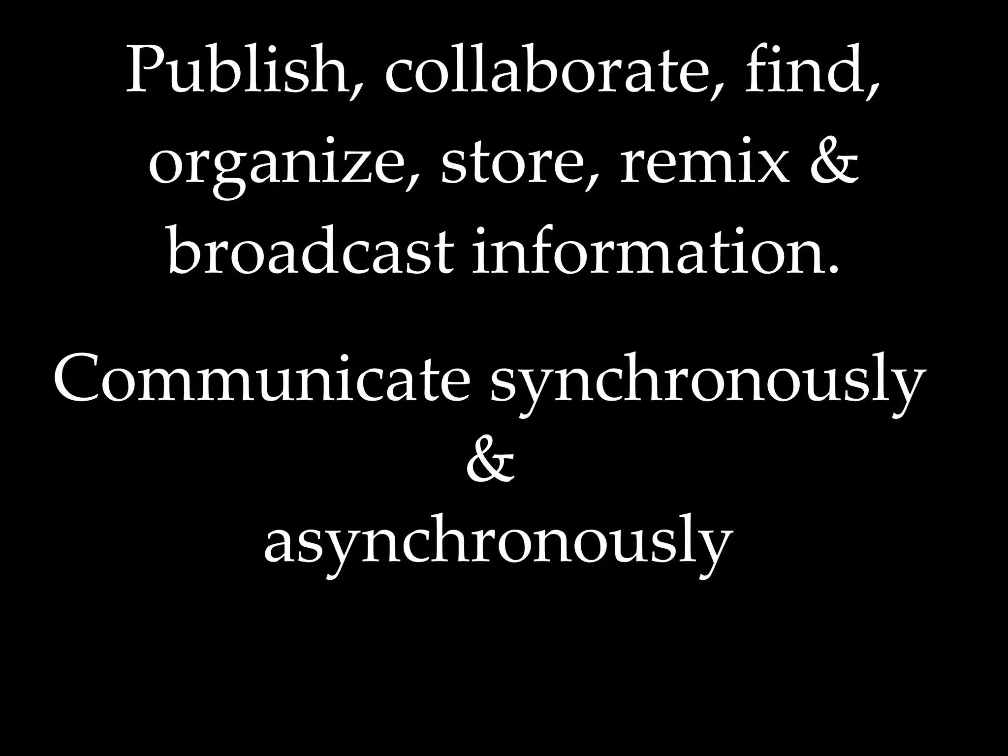 Publish, collaborate, find, organize, store, remix & broadcast information. Communicate synchronously  &  asynchronously 