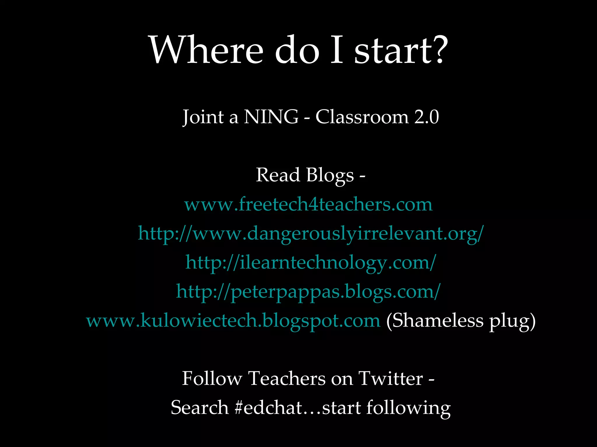 Where do I start? Joint a NING - Classroom 2.0 Read Blogs - www.freetech4teachers.com   http://www.dangerouslyirrelevant.org/ http://ilearntechnology.com/ http://peterpappas.blogs.com/   www.kulowiectech.blogspot.com  (Shameless plug) Follow Teachers on Twitter -  Search #edchat…start following 