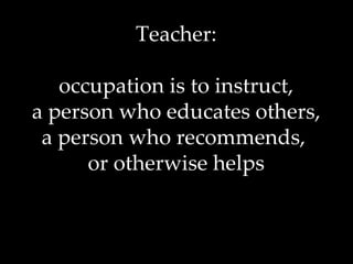 Teacher: occupation is to instruct, a person who educates others, a person who recommends,  or otherwise helps 