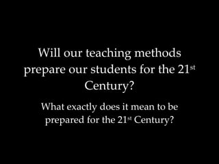 Will our teaching methods prepare our students for the 21 st  Century? What exactly does it mean to be prepared for the 21 st  Century? 
