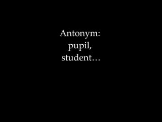 Antonym:  pupil,  student… 