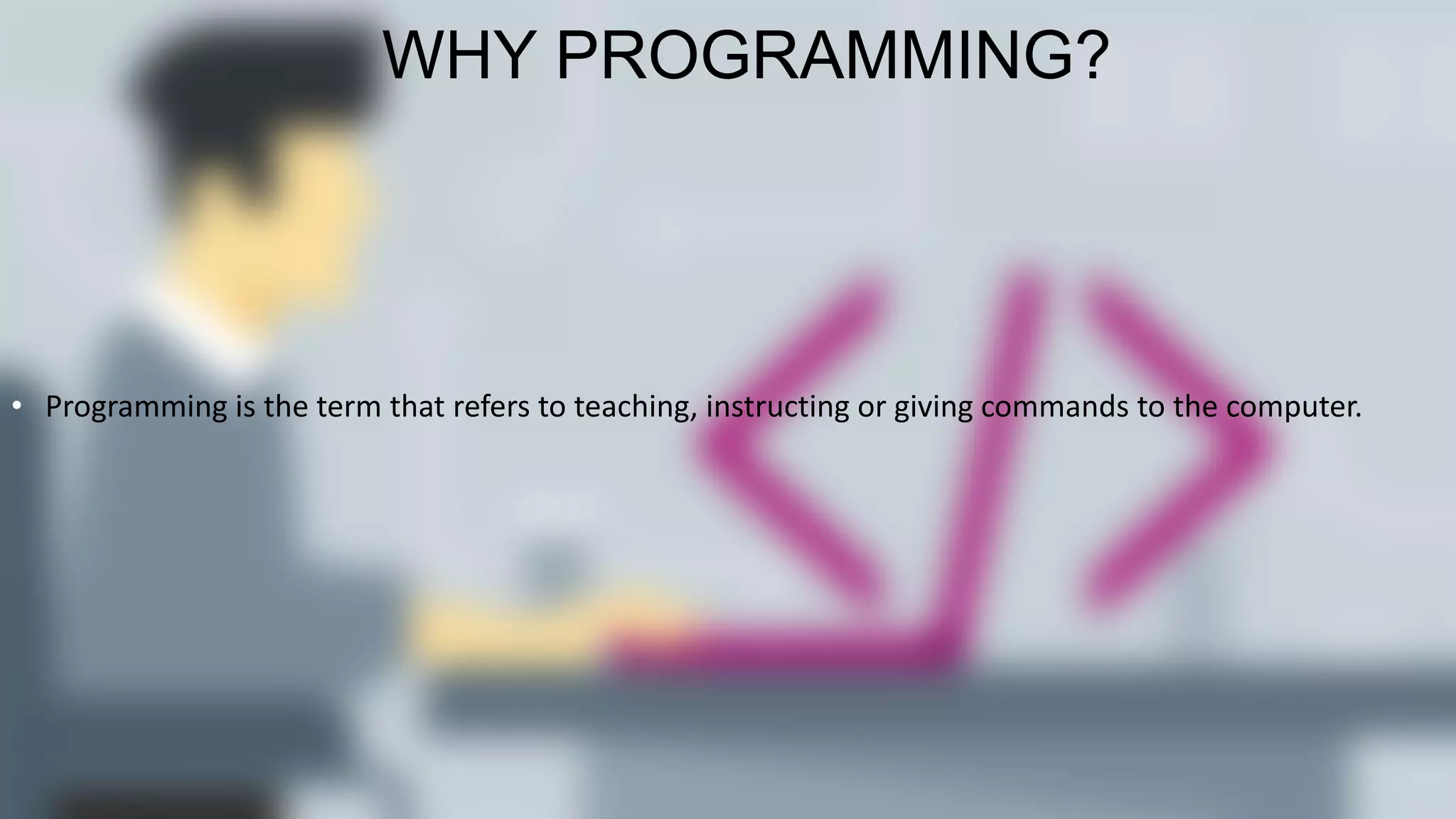 WHY PROGRAMMING?
• Programming is the term that refers to teaching, instructing or giving commands to the computer.
 