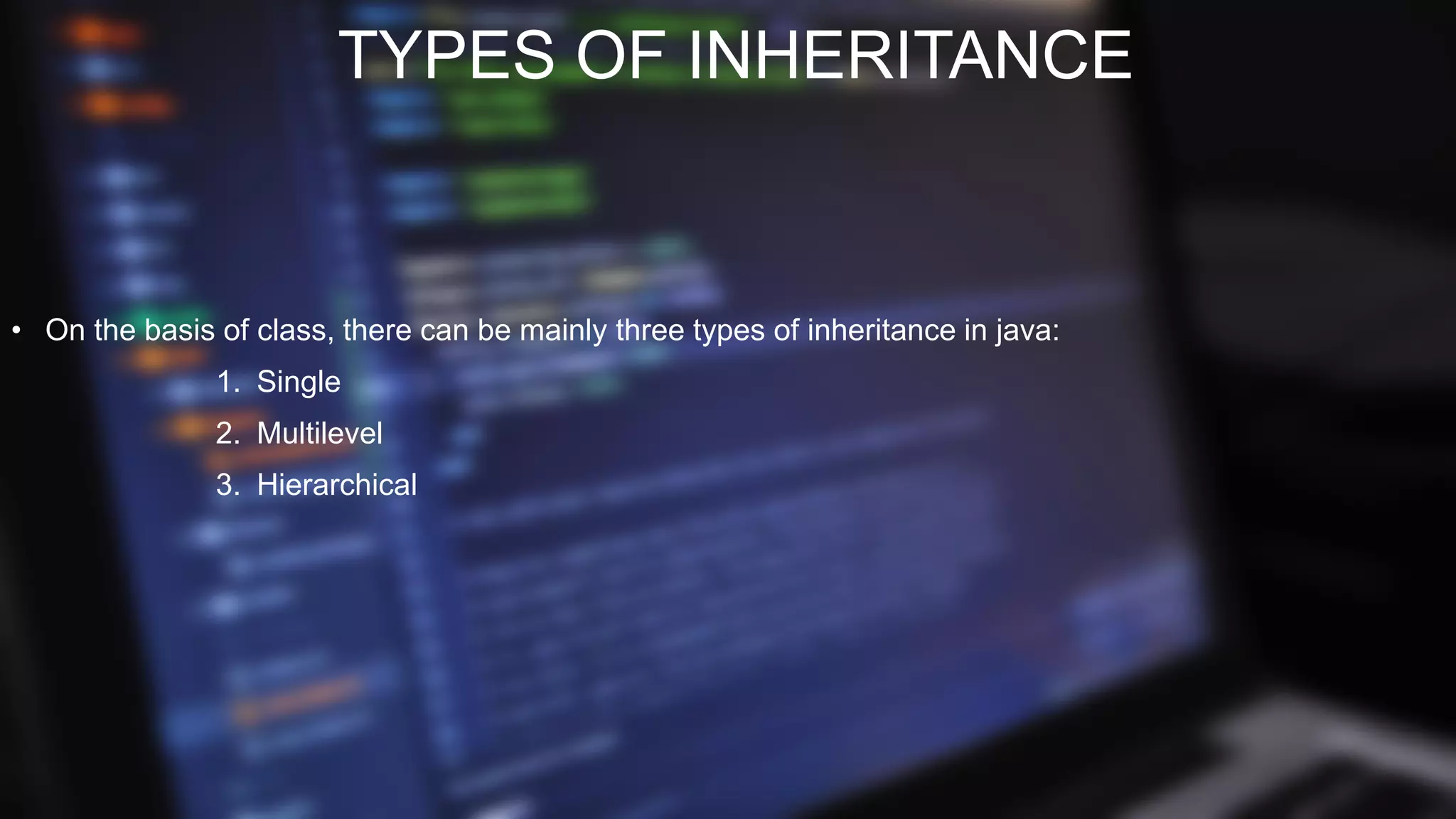 TYPES OF INHERITANCE
• On the basis of class, there can be mainly three types of inheritance in java:
1. Single
2. Multilevel
3. Hierarchical
 