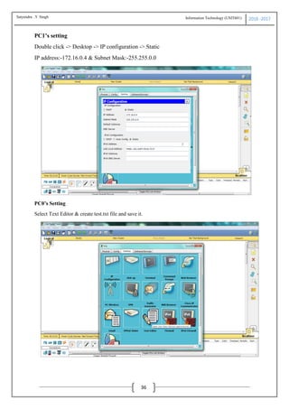 Information Technology (USIT601) 2016 -2017
36
PC1’s setting
Double click -> Desktop -> IP configuration -> Static
IP address:-172.16.0.4 & Subnet Mask:-255.255.0.0
PC0’s Setting
Select Text Editor & create test.txt file and save it.
Satyendra .Y Singh
 