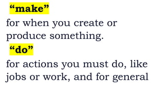 “make”
for when you create or
produce something.
“do”
for actions you must do, like
jobs or work, and for general
 