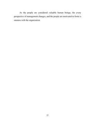 As the people are considered valuable human beings, the every
perspective of management changes, and the people are motivated to foster a
oneness with the organization.




                                    22
 