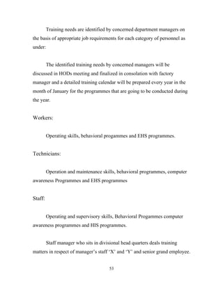 Training needs are identified by concerned department managers on
the basis of appropriate job requirements for each category of personnel as
under:


         The identified training needs by concerned managers will be
discussed in HODs meeting and finalized in consolation with factory
manager and a detailed training calendar will be prepared every year in the
month of January for the programmes that are going to be conducted during
the year.


Workers:


         Operating skills, behavioral progammes and EHS programmes.


Technicians:


         Operation and maintenance skills, behavioral programmes, computer
awareness Programmes and EHS programmes


Staff:


         Operating and supervisory skills, Behavioral Progammes computer
awareness programmes and HIS programmes.


         Staff manager who sits in divisional head quarters deals training
matters in respect of manager’s staff ‘X’ and ‘Y’ and senior grand employee.


                                        53
 
