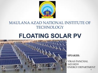 MAULANA AZAD NATIONAL INSTITUTE OF
TECHNOLOGY
FLOATING SOLAR PV
SPEAKER:
VIKAS PANCHAL
162118219
ENERGY DEPARTMENT
 