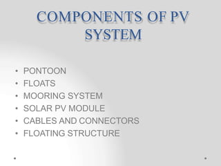COMPONENTS OF PV
SYSTEM
• PONTOON
• FLOATS
• MOORING SYSTEM
• SOLAR PV MODULE
• CABLES AND CONNECTORS
• FLOATING STRUCTURE
 