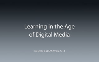Learning in the Age
  of Digital Media

   Presented at SXSWedu 2013
 