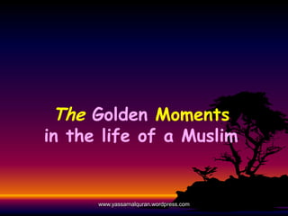 The Golden Moments
in the life of a Muslim


      www.yassarnalquran.wordpress.com
 