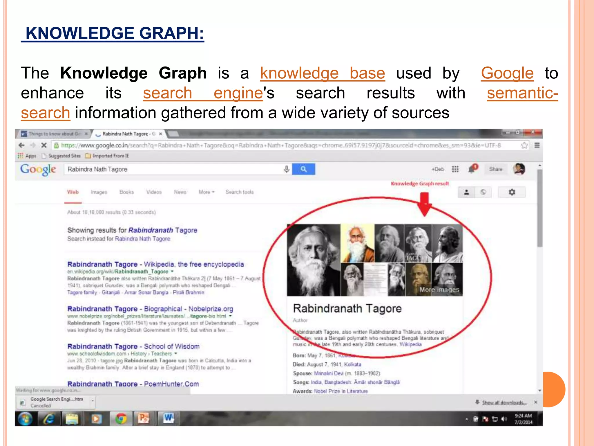 KNOWLEDGE GRAPH:
The Knowledge Graph is a knowledge base used by Google to
enhance its search engine's search results with semantic-
search information gathered from a wide variety of sources
 