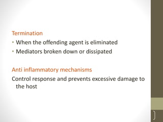 Termination
• When the offending agent is eliminated
• Mediators broken down or dissipated
Anti inflammatory mechanisms
Control response and prevents excessive damage to
the host
15
 