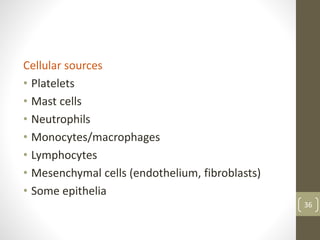 Cellular sources
• Platelets
• Mast cells
• Neutrophils
• Monocytes/macrophages
• Lymphocytes
• Mesenchymal cells (endothelium, fibroblasts)
• Some epithelia
36
 